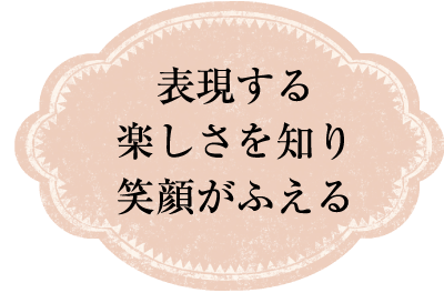 表現する楽しさを知り笑顔がふえる